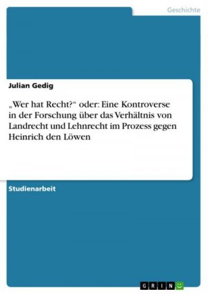 Wer hat Recht?¿ oder: Eine Kontroverse in der Forschung über das Verhältnis von Landrecht und Lehnrecht im Prozess gegen Heinrich den Löwen