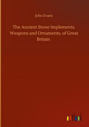 The Ancient Stone Implements, Weapons and Ornaments, of Great Britain