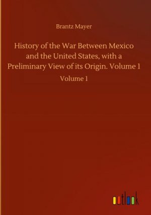 History of the War Between Mexico and the United States, with a Preliminary View of its Origin. Volume 1