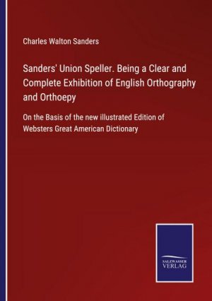 Sanders' Union Speller. Being a Clear and Complete Exhibition of English Orthography and Orthoepy