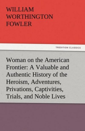 Woman on the American Frontier A Valuable and Authentic History of the Heroism, Adventures, Privations, Captivities, Trials, and Noble Lives and Deaths of the "Pioneer Mothers of the Republic"