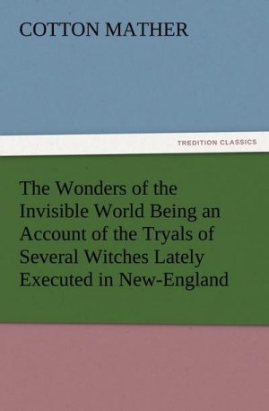 The Wonders of the Invisible World Being an Account of the Tryals of Several Witches Lately Executed in New-England, to which is added A Farther Account of the Tryals of the New-England Witches