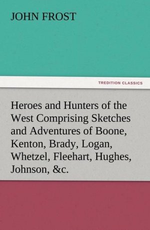 Heroes and Hunters of the West Comprising Sketches and Adventures of Boone, Kenton, Brady, Logan, Whetzel, Fleehart, Hughes, Johnson, &c.