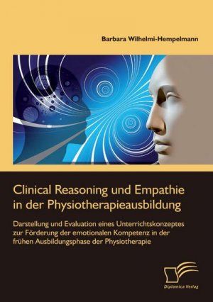 Clinical Reasoning und Empathie in der Physiotherapieausbildung. Darstellung und Evaluation eines Unterrichtskonzeptes zur Förderung der emotionalen Kompetenz in der frühen Ausbildungsphase der Physiotherapie