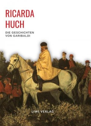 Ricarda Huch: Die Geschichten von Garibaldi. Vollständige Neuausgabe