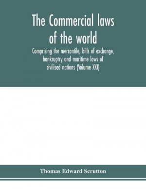 The Commercial laws of the world, comprising the mercantile, bills of exchange, bankruptcy and maritime laws of civilised nations (Volume XXI)