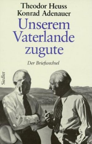 Unserem Vaterlande zugute : der Briefwechsel 1948 - 1963 Theodor Heuss ; Konrad Adenauer