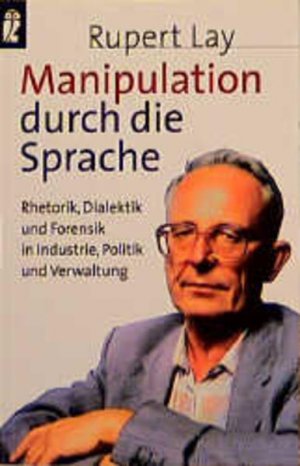 Manipulation durch die Sprache Rhetorik, Dialektik und Forensik in Industrie, Politik und Verwaltung