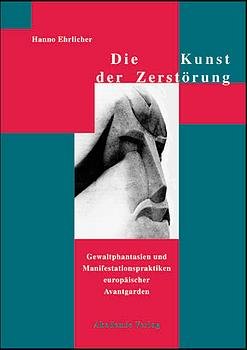Hanno Ehrlicher (Autor) - Die Kunst der Zerstrung: Gewaltphantasien und Manifestationspraktiken europischer Avantgarden