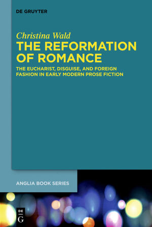 ISBN 9783110343342: The Reformation of Romance – The Eucharist, Disguise, and Foreign Fashion in Early Modern Prose Fiction