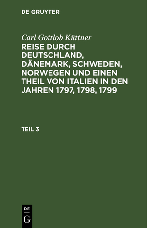 ISBN 9783111073422: Carl Gottlob Küttner: Reise durch Deutschland, Dänemark, Schweden, Norwegen und einen Theil von Italien in den Jahren 1797, 1798, 1799. Teil 3