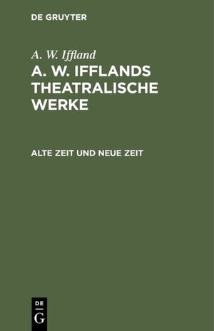 ISBN 9783111298832: A. W. Iffland: A. W. Ifflands theatralische Werke / Alte Zeit und neue Zeit - Ein Schauspiel in 5 Aufzügen