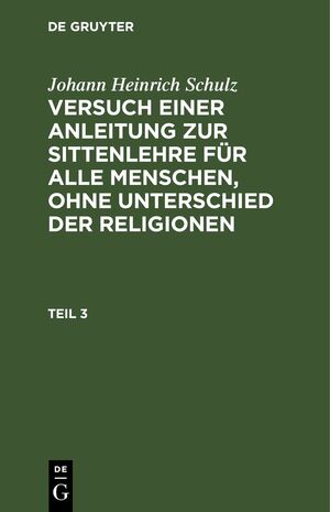 ISBN 9783112627693: Johann Heinrich Schulz: Versuch einer Anleitung zur Sittenlehre für... / Johann Heinrich Schulz: Versuch einer Anleitung zur Sittenlehre für.... Teil 3