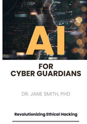 neues Buch – Smith, PhD – AI for Cyber Guardians - Revolutionizing Ethical Hacking