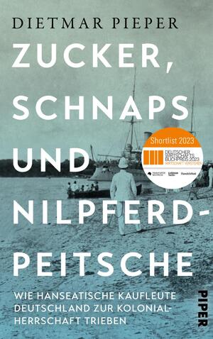 ISBN 9783492071673: Zucker, Schnaps und Nilpferdpeitsche - Wie hanseatische Kaufleute Deutschland zur Kolonialherrschaft trieben