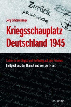 ISBN 9783506728920: Kriegsschauplatz Deutschland 1945 - Leben in der Angst - Hoffnung auf den Frieden: Feldpost aus der Heimat und von der Front. Herausgegeben von Militärgeschichtlichen Forschungsamt