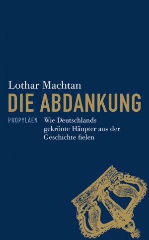 Lothar Machtan (Autor) - Die Abdankung: Wie Deutschlands gekrnte Hupter aus der Geschichte fielen