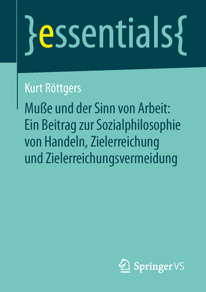 ISBN 9783658053857: Muße und der Sinn von Arbeit: Ein Beitrag zur Sozialphilosophie von Handeln, Zielerreichung und Zielerreichungsvermeidung