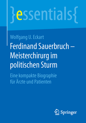 ISBN 9783658125462: Ferdinand Sauerbruch - Meisterchirurg im politischen Sturm - Eine kompakte Biographie für Ärzte und Patienten