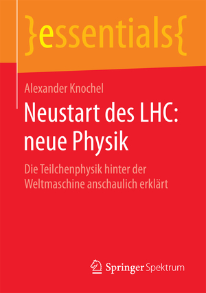 ISBN 9783658139063: Neustart des LHC: neue Physik - Die Teilchenphysik hinter der Weltmaschine anschaulich erklärt