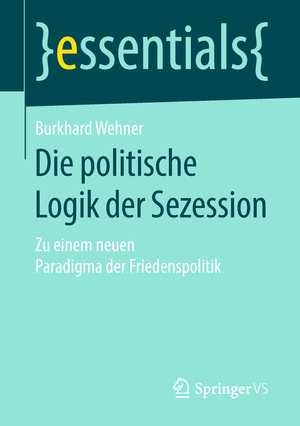 ISBN 9783658231767: Die politische Logik der Sezession – Zu einem neuen Paradigma der Friedenspolitik