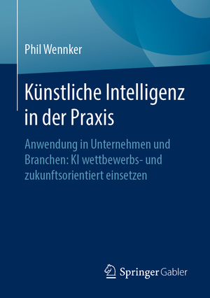 ISBN 9783658304799: Künstliche Intelligenz in der Praxis - Anwendung in Unternehmen und Branchen: KI wettbewerbs- und zukunftsorientiert einsetzen