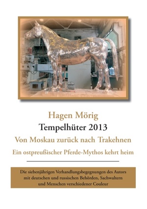 ISBN 9783735772442: Tempelhüter 2013 - von Moskau zurück nach Trakehnen – Ein ostpreußischer Pferdemythos kehrt heim. Die siebenjährigen Verhandlungsbegegnungen des Autors mit deutschen und russischen Behörden, Sachwaltern und Menschen verschiedener Couleur