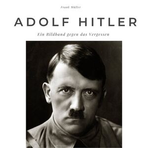 ISBN 9783750502796: Adolf Hitler - Ein Bildband gegen das Vergessen