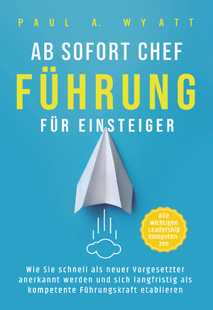 neues Buch – Wyatt, Paul A – Ab sofort Chef – Führung für Einsteiger: Wie Sie schnell als neuer Vorgesetzter anerkannt werden und sich langfristig als kompetente Führungskraft etablieren | Alle wichtigen Leadership Kompetenzen