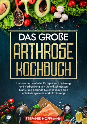 neues Buch – Stefanie Hoffmann – Das große Arthrose Kochbuch | Leckere und einfache Rezepte zur Linderung und Vorbeugung von Gelenkschmerzen. Starke und gesunde Gelenke durch eine entzündungshemmende Ernährung. | Stefanie Hoffmann