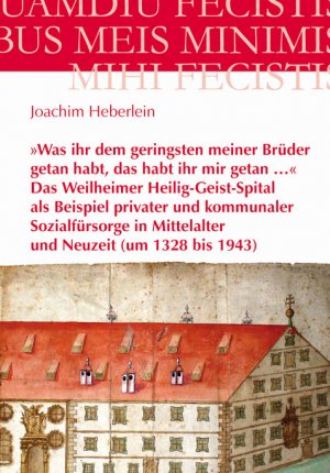 ISBN 9783831609895: »Was ihr dem geringsten meiner Brüder getan habt, das habt ihr mir getan …« – Das Weilheimer Heilig-Geist-Spital als Beispiel privater und kommunaler Sozialfürsorge in Mittelalter und Neuzeit (um 1328 bis 1943)