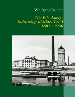 neues Buch – Wolfgang Beuche – Die Eilenburger Industriegeschichte, Teil I  1803 - 1950