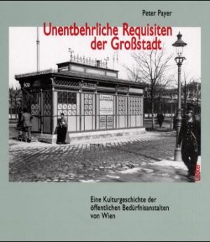 ISBN 9783854093237: Unentbehrliche Requisiten der Grossstadt - Eine Kulturgeschichte der öffentlichen Bedürfnisanstalten von Wien