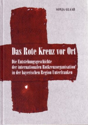 ISBN 9783879651047: Das Rote Kreuz vor Ort - Die Entstehungsgeschichte der internationalen Rotkreuzorganisation in der bayerischen Region Unterfranken