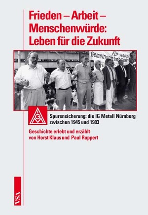 neues Buch – Klaus, Horst, Ruppert – Frieden – Arbeit – Menschenwürde: Leben für die Zukunft: Spurensicherung: die IG Metall Nürnberg zwischen 1945 und 1983. Geschichte erlebt und erzählt von Horst Klaus und Paul Ruppert