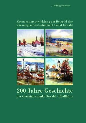 gebrauchtes Buch – Ludwig Schober – 200 Jahre Geschichte der Gemeinde Sankt Oswald-Riedlhütte - Grenzraumentwicklung am Beispiel der ehemaligen Klosterhofmark Sankt Oswald von 1806-2006