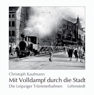 gebrauchtes Buch – Christoph Kaufmann – Mit Volldampf durch die Stadt: Die Leipziger Trümmerbahnen 1944-1956