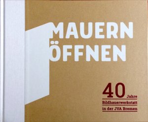 ISBN 9783947225057: Mauern öffnen – 40 Jahre Bildhauerwerkstatt in der JVA Bremen