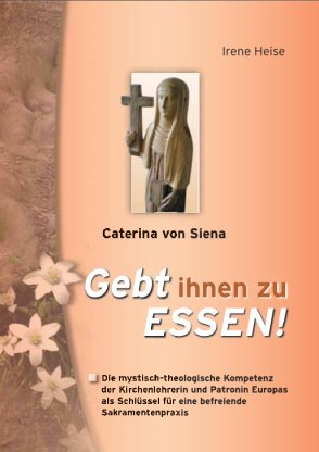 ISBN 9783950064964: Caterina von Siena - Gebt ihnen zu Essen! - Die mystisch-theologische Kompetenz der Kirchenlehrerin und Patronin Europas für eine befreiende Sakramentenpraxis