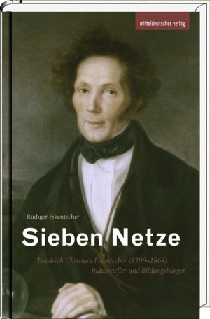 ISBN 9783954625987: Sieben Netze - Friedrich Christian Fikentscher (1799–1864) – Industrieller und Bildungsbürger