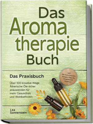 neues Buch – Lea Sonnenstein – Aromatherapie Buch - Das Praxisbuch: Über 100 kreative Wege Ätherische Öle sicher anzuwenden für mehr Gesundheit und Wohlbefinden - inkl. DIY-Naturkosmetik, Rezepte, Tipps für Hausmittel & Haustiere