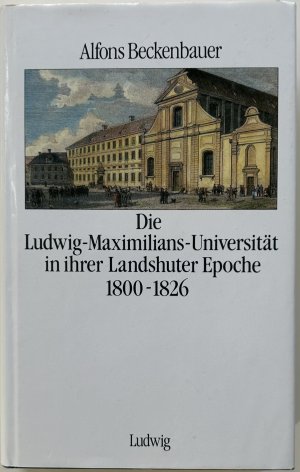 gebrauchtes Buch – Alfons Beckenbauer – Die Ludwig-Maximilians-Universität in ihrer Landshuter Epoche 1800-1826