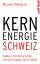 Kernenergie Schweiz - Fakten, Hintergründe, Verwirrungen und Politik