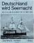 Deutschland wird Seemacht – Der Aufbau der Kaiserlichen Marine 1867-1880 in zeitgenössischen Berichten und Illustrationen